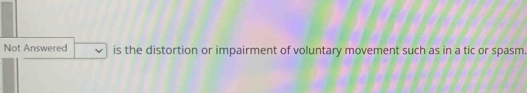 Not Answered is the distortion or impairment of voluntary movement such as in a tic or spasm.