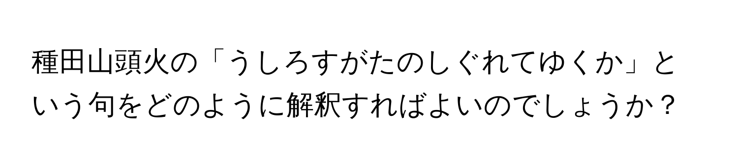 種田山頭火の「うしろすがたのしぐれてゆくか」という句をどのように解釈すればよいのでしょうか？