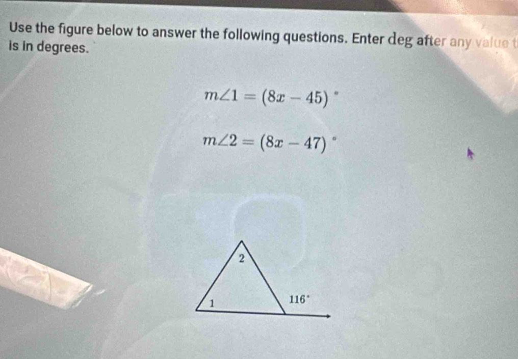 Use the figure below to answer the following questions. Enter deg after any value t
is in degrees.
m∠ 1=(8x-45) 。
m∠ 2=(8x-47)^circ 