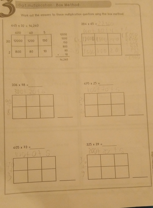 digit multiplication : Box Method 
Work out the answers to these multiplication questions using the box method.
445* 32=14,240
384* 65=
12000
1200
40°
beginarrayr 80
_
14.240
336* 98=
_
475* 25= _ 
_ 
_
325* 39= _ 
_ 405* 73=
_ 
_