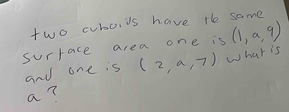 two coboids have the same 
surrace area one is (1,a,9)
and one is (2,a,7) what is
a?