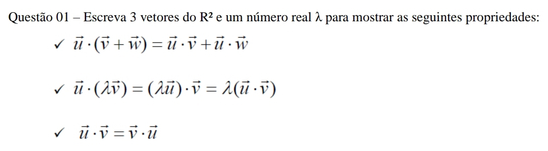 Escreva 3 vetores do R^2 e um número real λ para mostrar as seguintes propriedades:
vector u· (vector v+vector w)=vector u· vector v+vector u· vector w
vector u· (lambda vector v)=(lambda vector u)· vector v=lambda (vector u· vector v)
vector u· vector v=vector v· vector u