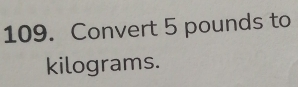 Convert 5 pounds to
kilograms.