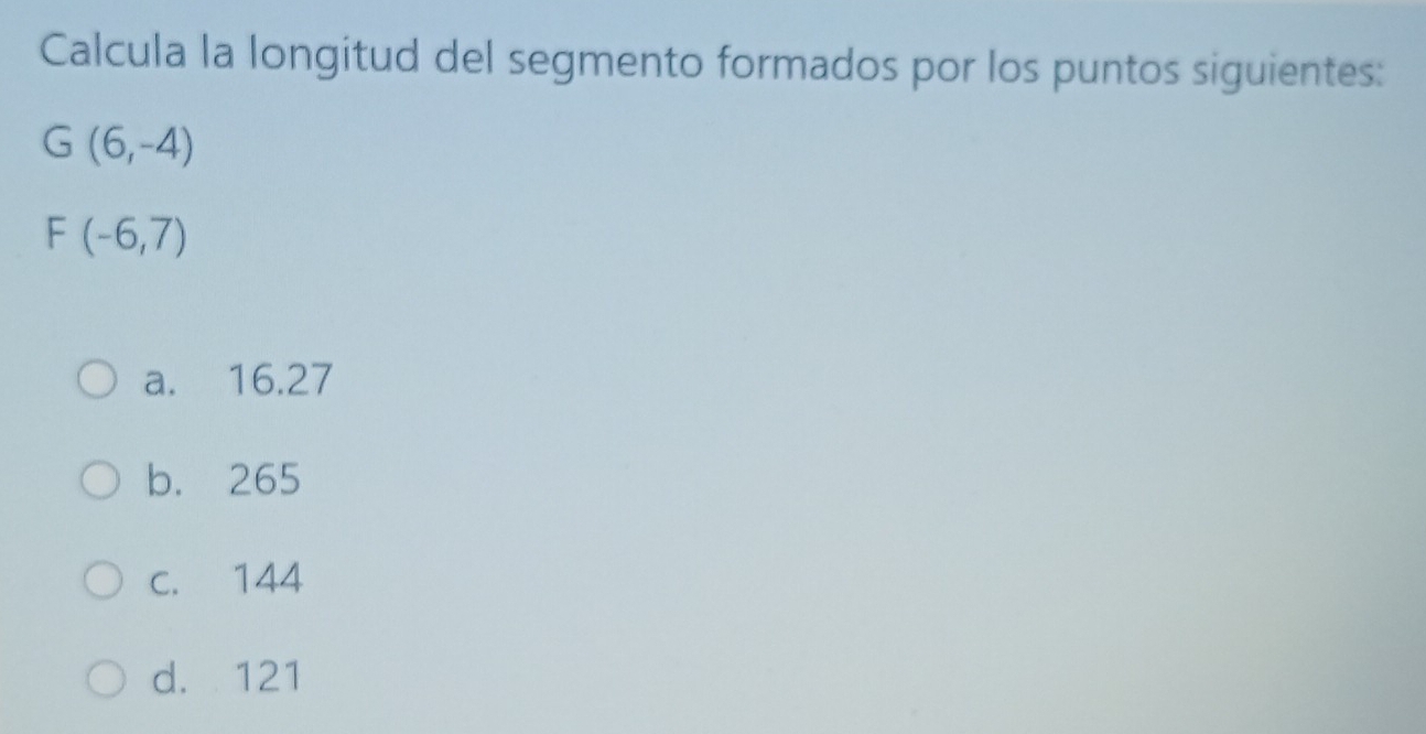 Calcula la longitud del segmento formados por los puntos siguientes:
(6,-4)
F(-6,7)
a. 16.27
b. 265
c. 144
d. 121