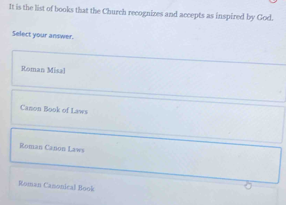 It is the list of books that the Church recognizes and accepts as inspired by God.
Select your answer.
Roman Misal
Canon Book of Laws
Roman Canon Laws
Roman Canonical Book