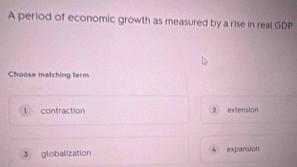 A period of economic growth as measured by a rise in real GDP
Choose matching term
1 contraction 2 extension
3 globalization 4 expansion