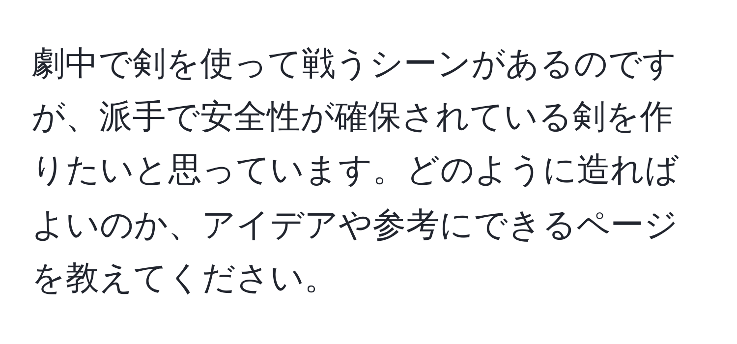 劇中で剣を使って戦うシーンがあるのですが、派手で安全性が確保されている剣を作りたいと思っています。どのように造ればよいのか、アイデアや参考にできるページを教えてください。