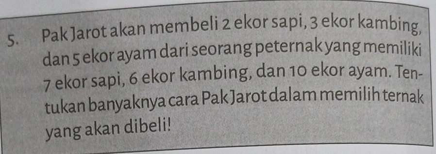 Pak Jarot akan membeli 2 ekor sapi, 3 ekor kambing, 
dan 5 ekor ayam dari seorang peternak yang memiliki
7 ekor sapi, 6 ekor kambing, dan 10 ekor ayam. Ten- 
tukan banyaknya cara Pak Jarot dalam memilih ternak 
yang akan dibeli!