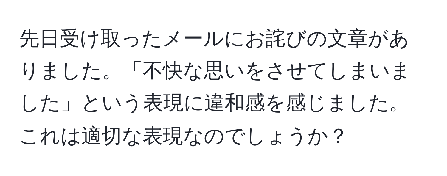 先日受け取ったメールにお詫びの文章がありました。「不快な思いをさせてしまいました」という表現に違和感を感じました。これは適切な表現なのでしょうか？