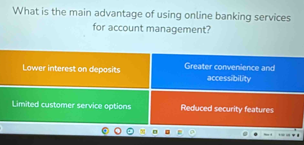 What is the main advantage of using online banking services
for account management?
Lower interest on deposits
Greater convenience and
accessibility
Limited customer service options Reduced security features