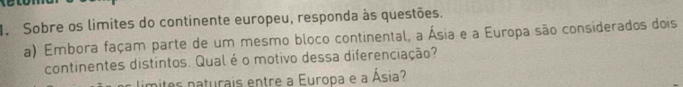 Sobre os limites do continente europeu, responda às questões. 
a) Embora façam parte de um mesmo bloco continental, a Ásia e a Europa são considerados dois 
continentes distintos. Qual é o motivo dessa diferenciação? 
limites naturais entre a Europa e a Ásia?