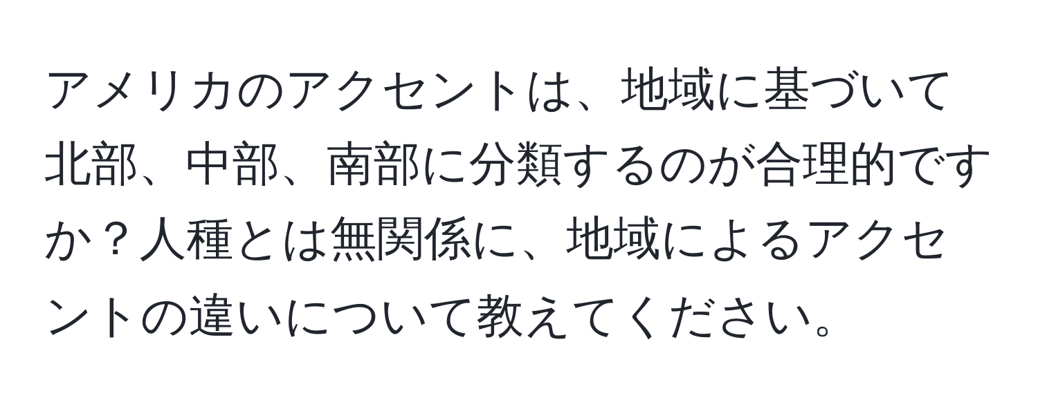 アメリカのアクセントは、地域に基づいて北部、中部、南部に分類するのが合理的ですか？人種とは無関係に、地域によるアクセントの違いについて教えてください。