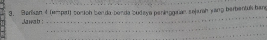 Berikan 4 (empat) contoh benda-benda budaya peninggalan sejarah yang berbentuk bang 
_ 
Jawab :_ 
_ 
_ 
_