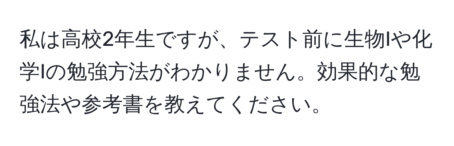 私は高校2年生ですが、テスト前に生物Iや化学Iの勉強方法がわかりません。効果的な勉強法や参考書を教えてください。