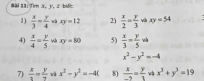 Tìm x, y, z biết: 
1)  x/3 = y/4  và xy=12 2)  x/2 = y/3  và xy=54
4)  x/4 = y/5  và xy=80 5)  x/3 = y/5  và
x^2-y^2=-4
7)  x/3 = y/7  và x^2-y^2=-4( 8)  x/-2 = y/3  và x^3+y^3=19