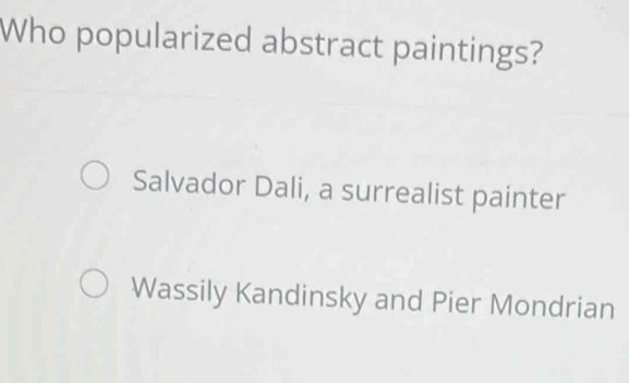 Who popularized abstract paintings?
Salvador Dali, a surrealist painter
Wassily Kandinsky and Pier Mondrian