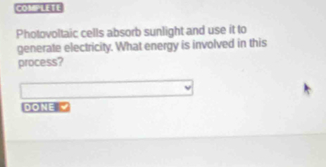 COMPLETE 
Photovoltaic cells absorb sunlight and use it to 
generate electricity. What energy is involved in this 
process? 
DONE Y