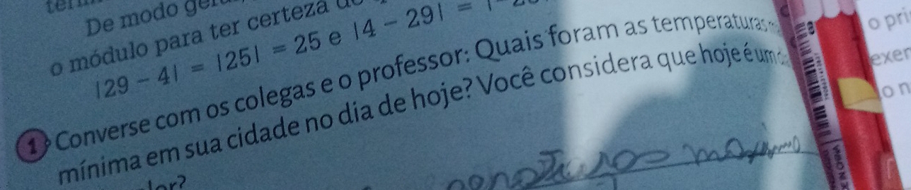 ter 
De modo gen
|29-4|=|25|=25 e |4-29|=1
o módulo para ter certezá dl 
exer 
D Converse com os colegas e o professor: Quais foram as temperaturas 
o pri 
on 
mínima em sua cidade no dia de hoje? Você considera que hoje é uma 
r 
6