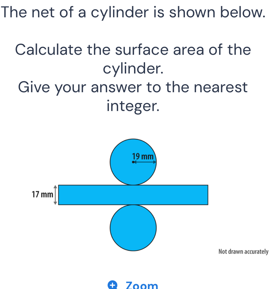 The net of a cylinder is shown below. 
Calculate the surface area of the 
cylinder. 
Give your answer to the nearest 
integer.
19 mm
7mm^4□ 
□  / 
r=frac DAN(AAB+ ()/-3 AB 
Not drawn accurately 
+ Zoom