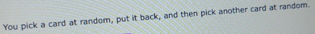 You pick a card at random, put it back, and then pick another card at random.