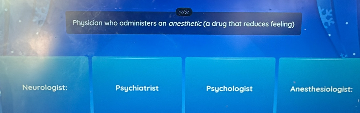 17/37
Physicían who administers an anesthetic (a drug that reduces feeling)
Neurologist: Psychiatrist Psychologist Anesthesiologist: