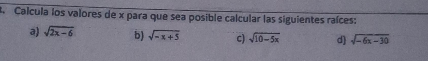 Calcula los valores de x para que sea posible calcular las siguientes raíces: 
a) sqrt(2x-6)
b) sqrt(-x+5)
c) sqrt(10-5x) d) sqrt(-6x-30)