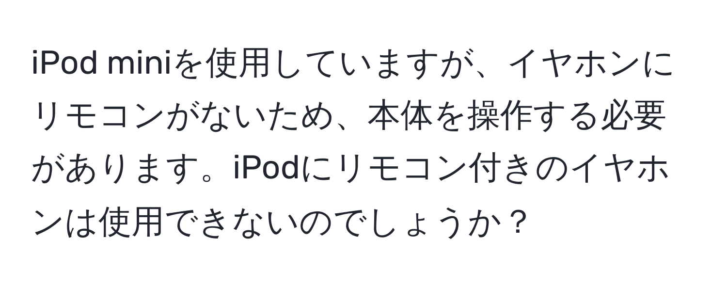 iPod miniを使用していますが、イヤホンにリモコンがないため、本体を操作する必要があります。iPodにリモコン付きのイヤホンは使用できないのでしょうか？