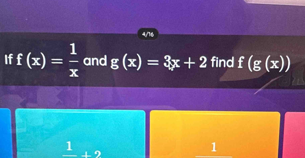 4/16
If f(x)= 1/x  and g(x)=3x+2 find f(g(x))
frac 1+2
1