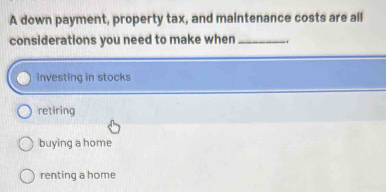 A down payment, property tax, and maintenance costs are all
considerations you need to make when _..
investing in stocks
retiring
buying a home
renting a home