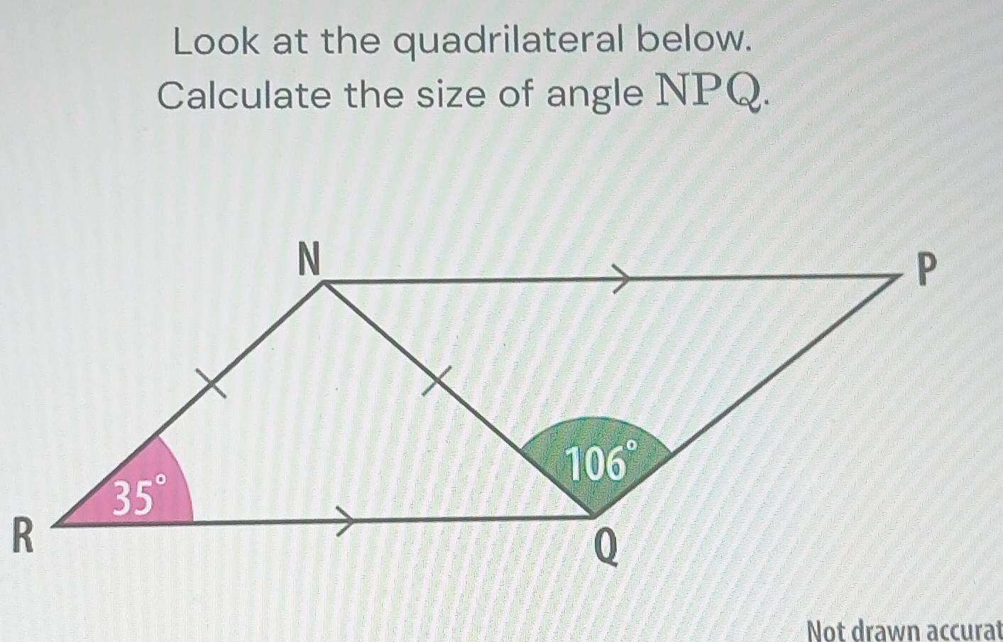 Look at the quadrilateral below.
Calculate the size of angle NPQ.
Not drawn accurat