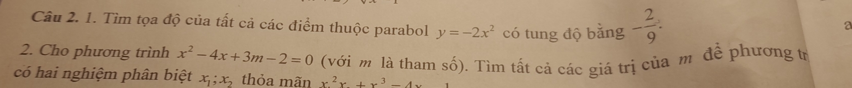 Tìm tọa độ của tất cả các điểm thuộc parabol y=-2x^2 có tung độ bằng - 2/9 . 
a 
2. Cho phương trình x^2-4x+3m-2=0 (với m là tham số). Tìm tất cả các giá trị của m để phương tr 
có hai nghiệm phân biệt x_1; x_2 thỏa mãn x^2x+x^3-4x