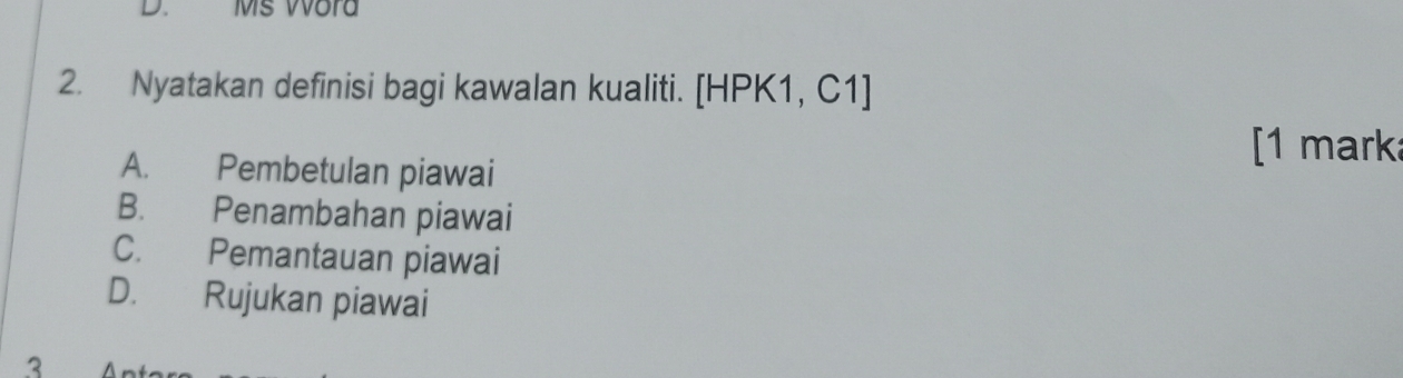 Ms Word
2. Nyatakan definisi bagi kawalan kualiti. [HPK1, C1]
A. Pembetulan piawai
[1 mark
B. Penambahan piawai
C. Pemantauan piawai
D. Rujukan piawai
3