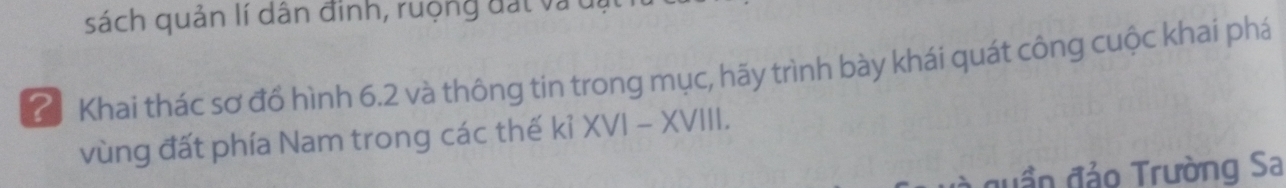 sách quản lí dân đinh, ruộng đất và u 
C Khai thác sơ đồ hình 6.2 và thông tin trong mục, hãy trình bày khái quát công cuộc khai phá 
vùng đất phía Nam trong các thế kỉ XVI - XVIII. 
đuần đảo Trường Sa