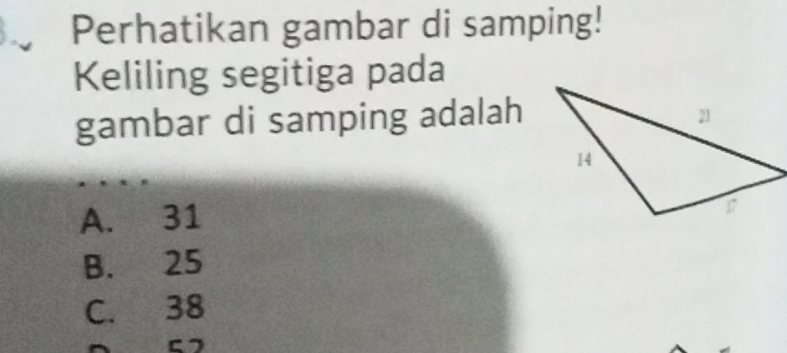 Perhatikan gambar di samping!
Keliling segitiga pada
gambar di samping adalah
A. 31
B. 25
C. 38
C