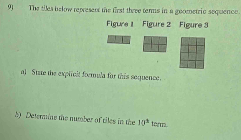 The tiles below represent the first three terms in a geometric sequence. 
Figure 1 Figure 2 Figure 3 
a) State the explicit formula for this sequence. 
b) Determine the number of tiles in the 10^(th) term.