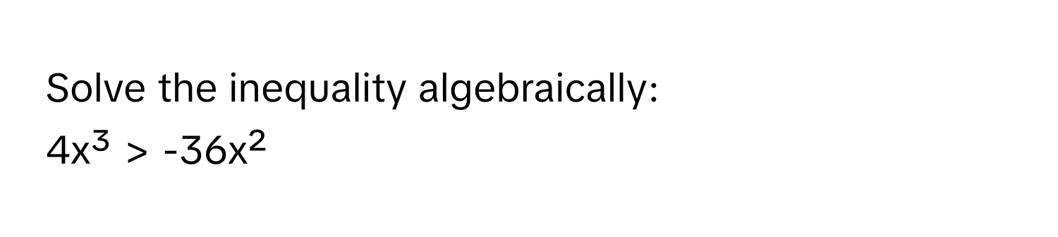 Solve the inequality algebraically: 
4x³ > -36x²