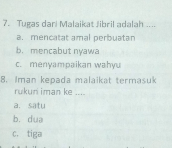 Tugas dari Malaikat Jibril adalah ....
a. mencatat amal perbuatan
b. mencabut nyawa
c. menyampaikan wahyu
8. Iman kepada malaikat termasuk
rukun iman ke ....
a. satu
bù dua
c. tiga