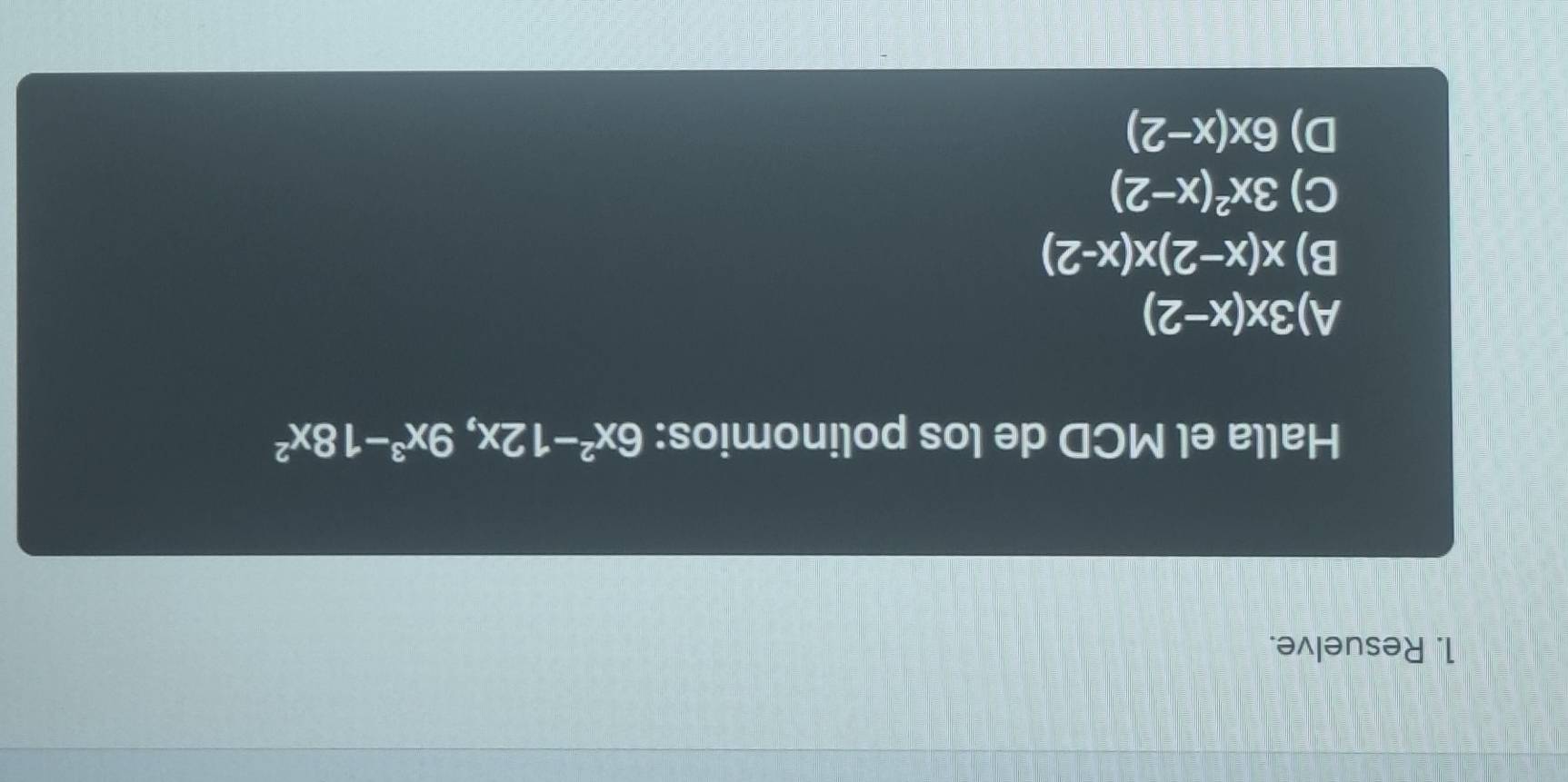 Resuelve.
Halla el MCD de los polinomios: 6x^2-12x, 9x^3-18x^2
A) 3x(x-2)
B) x(x-2)x(x-2)
C) 3x^2(x-2)
D) 6x(x-2)