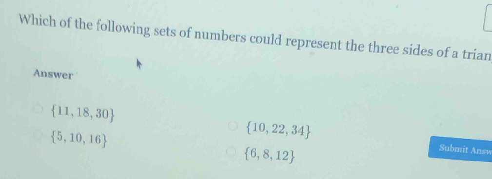 Which of the following sets of numbers could represent the three sides of a trian
Answer
 11,18,30
 5,10,16
 10,22,34
 6,8,12
Submit Answ