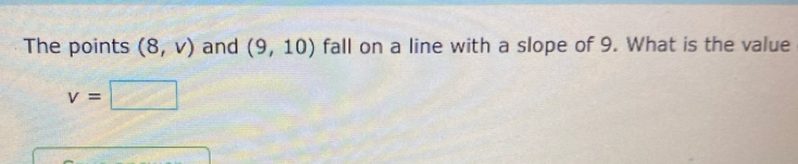 The points (8,v) and (9,10) fall on a line with a slope of 9. What is the value
v=□