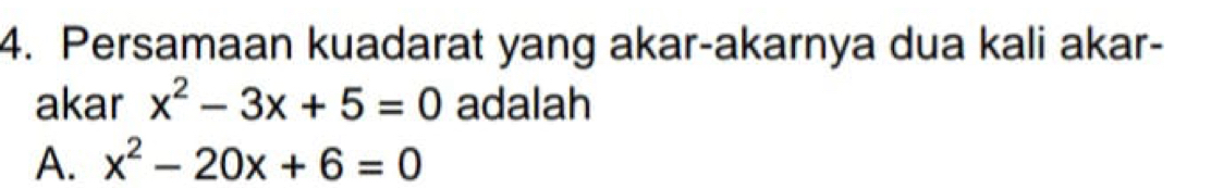 Persamaan kuadarat yang akar-akarnya dua kali akar-
akar x^2-3x+5=0 adalah
A. x^2-20x+6=0