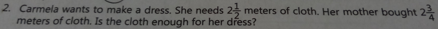 Carmela wants to make a dress. She needs 2 1/2 meters of cloth. Her mother bought 2 3/4 
meters of cloth. Is the cloth enough for her dress?