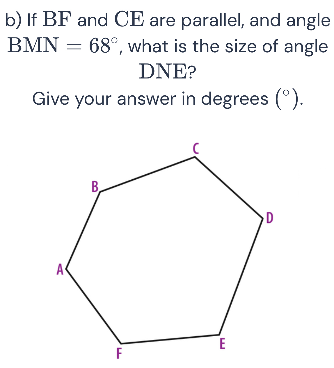 If BF and CE are parallel, and angle
vector B MN=68° , what is the size of angle
DNE? 
Give your answer in degrees (^circ ).