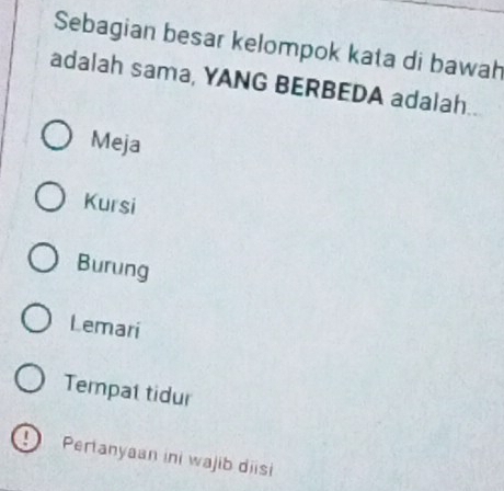 Sebagian besar kelompok kata di bawah
adalah sama, YANG BERBEDA adalah..
Meja
Kursi
Burung
Lemari
Tempat tidur
D Pertanyaan ini wajib diisi