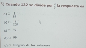 Cuando 132 se divide por  4/3  la respuesta es
a)  1/99 
b)  3/396 
c) 39
d) 99
e) ○ Ninguno de los anteriores