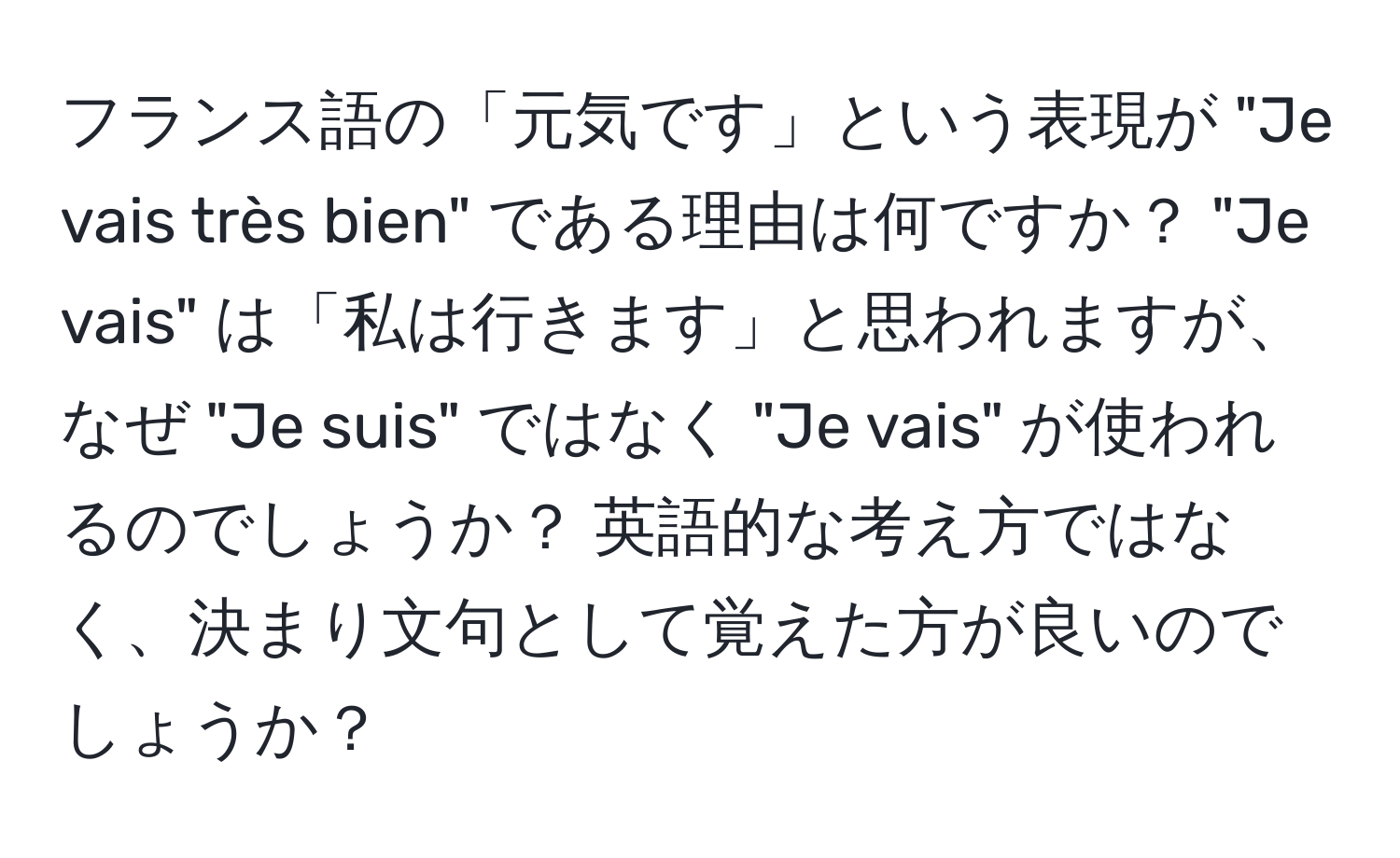 フランス語の「元気です」という表現が "Je vais très bien" である理由は何ですか？ "Je vais" は「私は行きます」と思われますが、なぜ "Je suis" ではなく "Je vais" が使われるのでしょうか？ 英語的な考え方ではなく、決まり文句として覚えた方が良いのでしょうか？