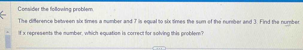 Consider the following problem. 
The difference between six times a number and 7 is equal to six times the sum of the number and 3. Find the number. 
If x represents the number, which equation is correct for solving this problem?