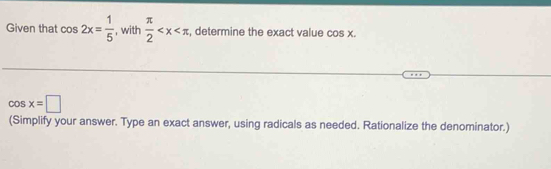 Given that cos 2x= 1/5  , with  π /2  , determine the exact value cos x
cos x=□
(Simplify your answer. Type an exact answer, using radicals as needed. Rationalize the denominator.)