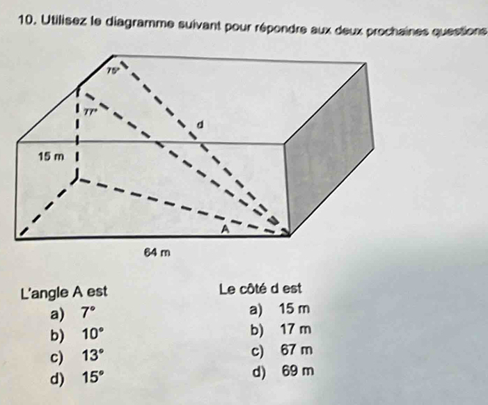 Utilisez le diagramme suivant pour répondre aux deux prochaines quessions
L'angle A est Le côté d est
a) 7°
a) 15 m
b) 10° b) 17 m
c) 13°
c) 67 m
d) 15°
d) 69 m