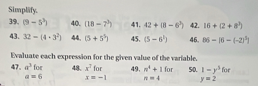 Simplify. 
39、 (9-5^3) 40. (18-7^3) 41. 42+(8-6^3) 42. 16+(2+8^3)
43. 32-(4· 3^2) 44. (5+5^5) 45. (5-6^1) 46. 86-[6-(-2)^5]
Evaluate each expression for the given value of the variable. 
47. a^3 for 48. x^7 for 49、 n^4+1 for 50. 1-y^5 for
a=6
x=-1
n=4
y=2